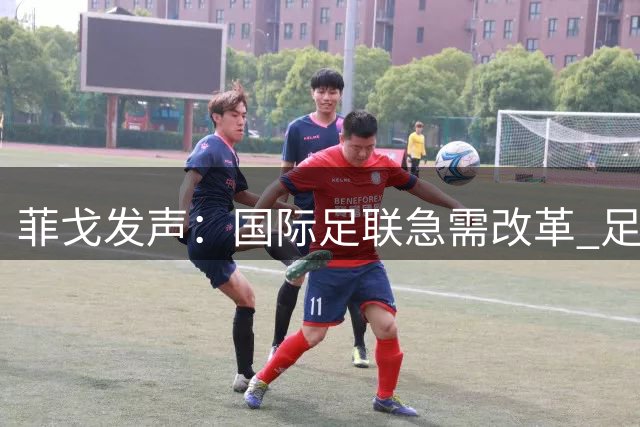 菲戈发声：国际足联急需改革 足球产业不应私有化